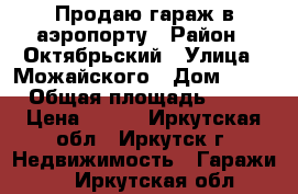 Продаю гараж в аэропорту › Район ­ Октябрьский › Улица ­ Можайского › Дом ­ 6a › Общая площадь ­ 18 › Цена ­ 350 - Иркутская обл., Иркутск г. Недвижимость » Гаражи   . Иркутская обл.